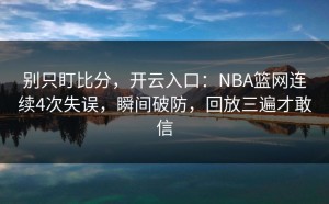 别只盯比分，开云入口：NBA篮网连续4次失误，瞬间破防，回放三遍才敢信