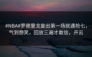 #NBA#罗德里戈复出第一场就遇抢七，气到想笑，回放三遍才敢信，开云