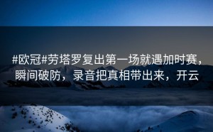 #欧冠#劳塔罗复出第一场就遇加时赛，瞬间破防，录音把真相带出来，开云