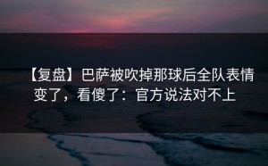 【复盘】巴萨被吹掉那球后全队表情变了，看傻了：官方说法对不上