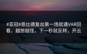 #亚冠#恩比德复出第一场就遇VAR回看，越想越怪，下一秒就反转，开云