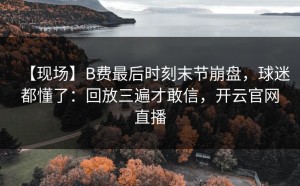 【现场】B费最后时刻末节崩盘，球迷都懂了：回放三遍才敢信，开云官网直播