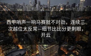 西甲哨声一响马赛就不对劲，连续三次越位太反常—细节比比分更刺眼，开云