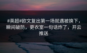 #英超#欧文复出第一场就遇被换下，瞬间破防，更衣室一句话炸了，开云推送