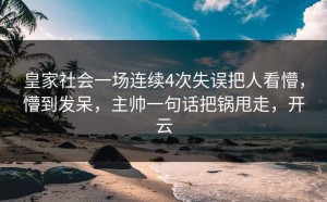 皇家社会一场连续4次失误把人看懵，懵到发呆，主帅一句话把锅甩走，开云