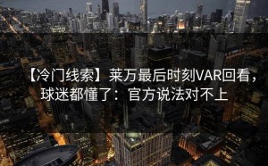 【冷门线索】莱万最后时刻VAR回看，球迷都懂了：官方说法对不上