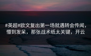 #英超#欧文复出第一场就遇转会传闻，懵到发呆，那张战术纸太关键，开云