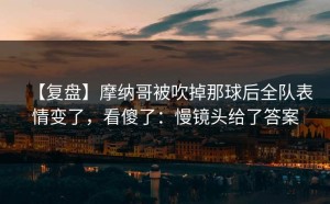【复盘】摩纳哥被吹掉那球后全队表情变了，看傻了：慢镜头给了答案