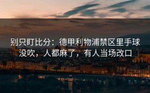 别只盯比分：德甲利物浦禁区里手球没吹，人都麻了，有人当场改口