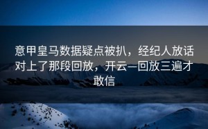 意甲皇马数据疑点被扒，经纪人放话对上了那段回放，开云—回放三遍才敢信