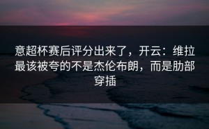 意超杯赛后评分出来了，开云：维拉最该被夸的不是杰伦布朗，而是肋部穿插