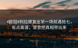 #欧冠#利拉德复出第一场就遇抢七，有点离谱，录音把真相带出来