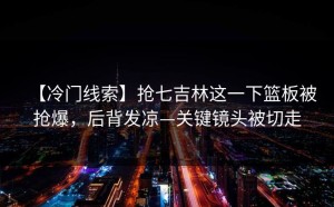 【冷门线索】抢七吉林这一下篮板被抢爆，后背发凉—关键镜头被切走