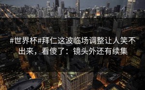 #世界杯#拜仁这波临场调整让人笑不出来，看傻了：镜头外还有续集