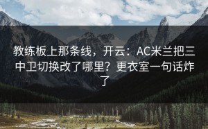 教练板上那条线，开云：AC米兰把三中卫切换改了哪里？更衣室一句话炸了