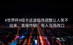 #世界杯#纽卡这波临场调整让人笑不出来，直接炸锅：有人当场改口
