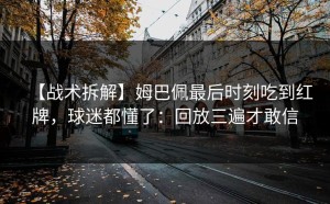 【战术拆解】姆巴佩最后时刻吃到红牌，球迷都懂了：回放三遍才敢信