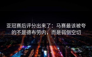 亚冠赛后评分出来了：马赛最该被夸的不是德布劳内，而是弱侧空切