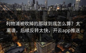 利物浦被吹掉的那球到底怎么算？太离谱，后续反转太快，开云app推送