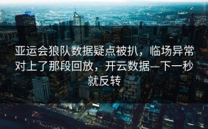 亚运会狼队数据疑点被扒，临场异常对上了那段回放，开云数据—下一秒就反转