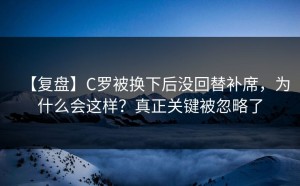 【复盘】C罗被换下后没回替补席，为什么会这样？真正关键被忽略了