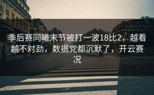 季后赛同曦末节被打一波18比2，越看越不对劲，数据党都沉默了，开云赛况