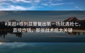 #英超#格列兹曼复出第一场就遇抢七，直接炸锅，那张战术纸太关键