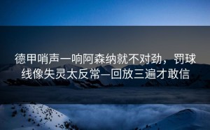 德甲哨声一响阿森纳就不对劲，罚球线像失灵太反常—回放三遍才敢信