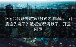 亚运会曼联补时第7分钟才响哨后，到底谁先急了？数据党都沉默了，开云网页