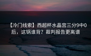 【冷门线索】西超杯水晶宫三分9中0后，这锅谁背？裁判报告更离谱