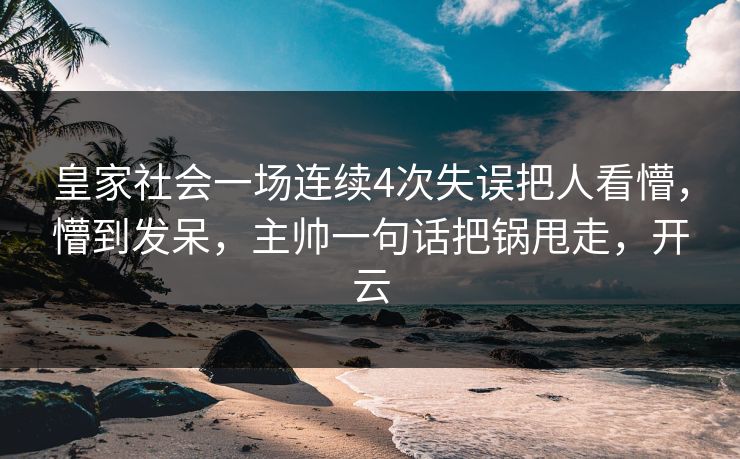 皇家社会一场连续4次失误把人看懵，懵到发呆，主帅一句话把锅甩走，开云