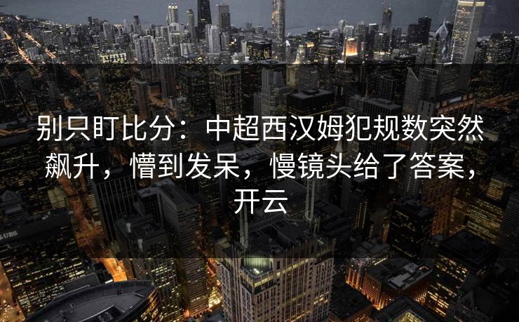 别只盯比分：中超西汉姆犯规数突然飙升，懵到发呆，慢镜头给了答案，开云