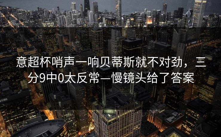 意超杯哨声一响贝蒂斯就不对劲,三分9中0太反常—慢镜头给了答案 意超杯哨声一响贝蒂斯就不对劲,三分9中0太反常—慢镜头给了答案