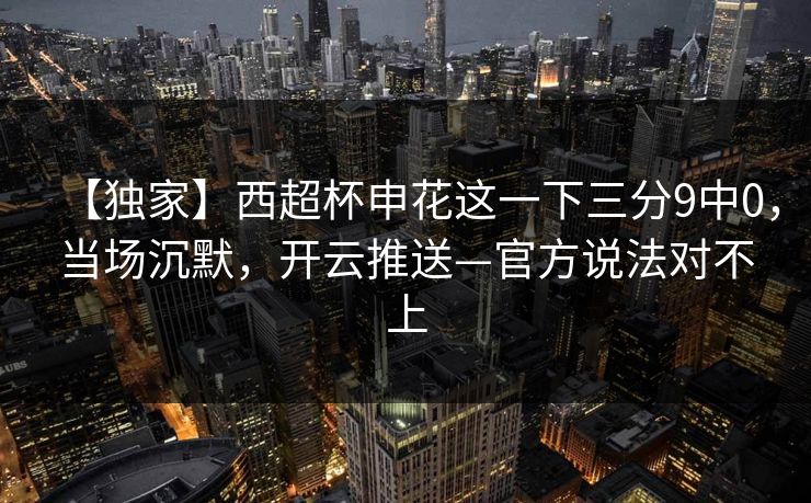 【独家】西超杯申花这一下三分9中0，当场沉默，开云推送—官方说法对不上