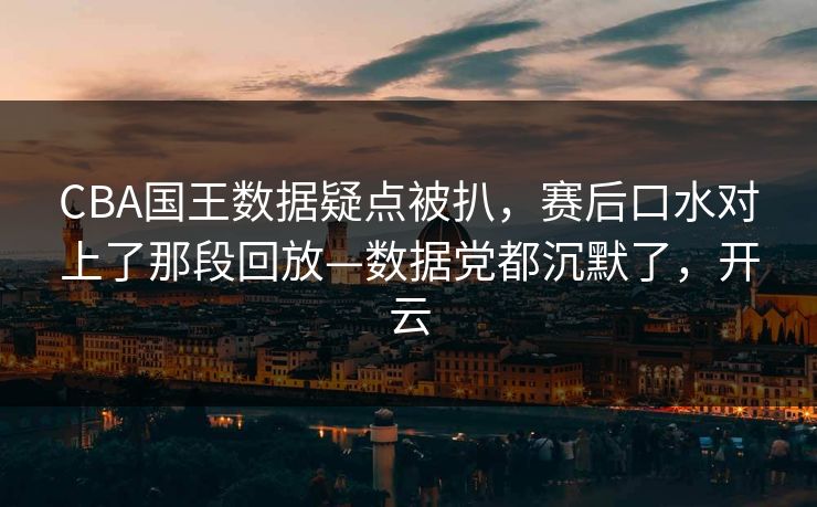 CBA国王数据疑点被扒,赛后口水对上了那段回放—数据党都沉默了,开云 CBA国王数据疑点被扒,赛后口水对上了那段回放—数据党都沉默了,开云