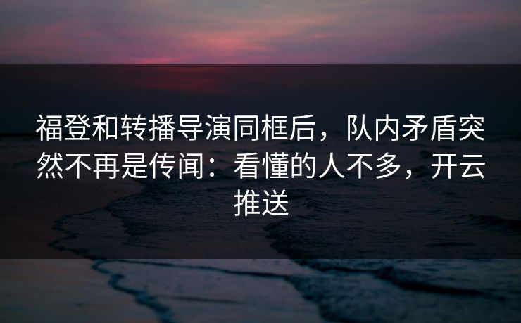 福登和转播导演同框后，队内矛盾突然不再是传闻：看懂的人不多，开云推送