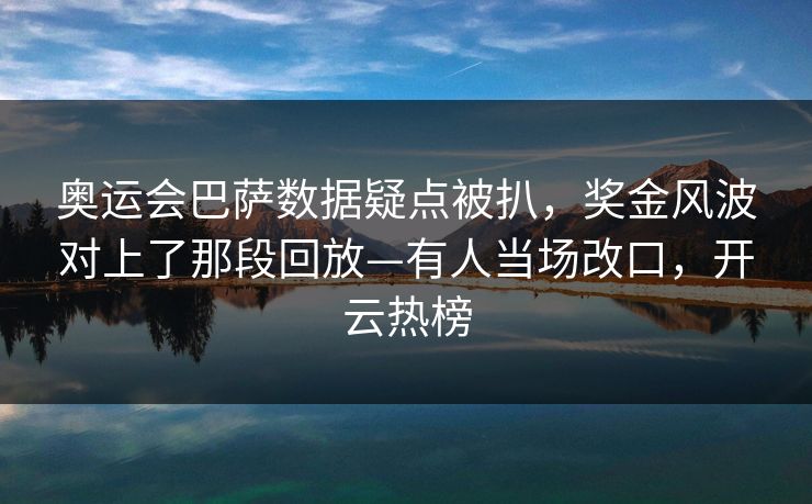 奥运会巴萨数据疑点被扒，奖金风波对上了那段回放—有人当场改口，开云热榜