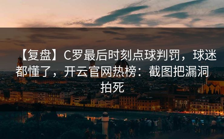 【复盘】C罗最后时刻点球判罚，球迷都懂了，开云官网热榜：截图把漏洞拍死
