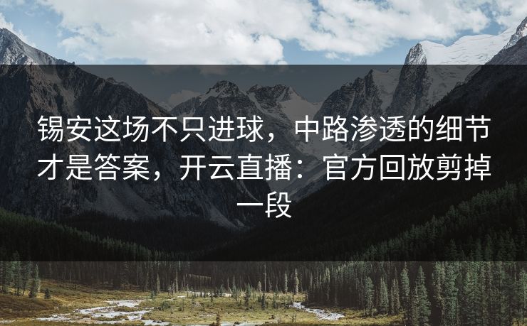 锡安这场不只进球，中路渗透的细节才是答案，开云直播：官方回放剪掉一段