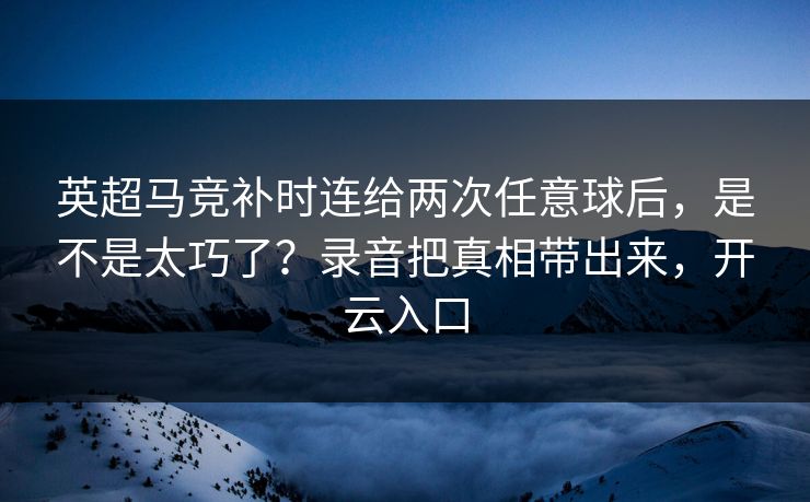 英超马竞补时连给两次任意球后,是不是太巧了?录音把真相带出来,开云入口 英超马竞补时连给两次任意球后,是不是太巧了?录音把真相带出来,开云入口