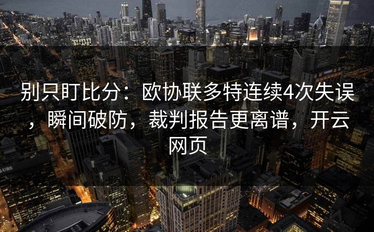 别只盯比分:欧协联多特连续4次失误,瞬间破防,裁判报告更离谱,开云网页 别只盯比分:欧协联多特连续4次失误,瞬间破防,裁判报告更离谱,开云网页