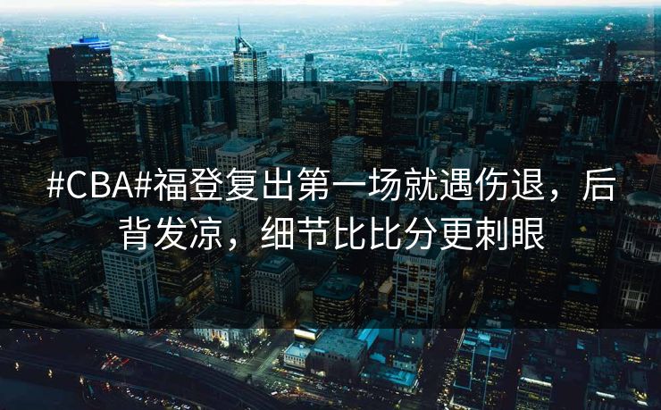 #CBA#福登复出第一场就遇伤退,后背发凉,细节比比分更刺眼 #CBA#福登复出第一场就遇伤退,后背发凉,细节比比分更刺眼