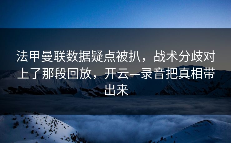 法甲曼联数据疑点被扒,战术分歧对上了那段回放,开云—录音把真相带出来 法甲曼联数据疑点被扒,战术分歧对上了那段回放,开云—录音把真相带出来