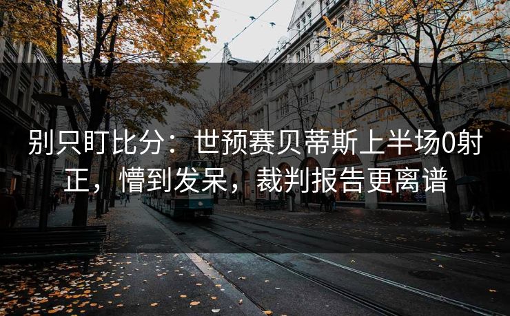 别只盯比分：世预赛贝蒂斯上半场0射正，懵到发呆，裁判报告更离谱