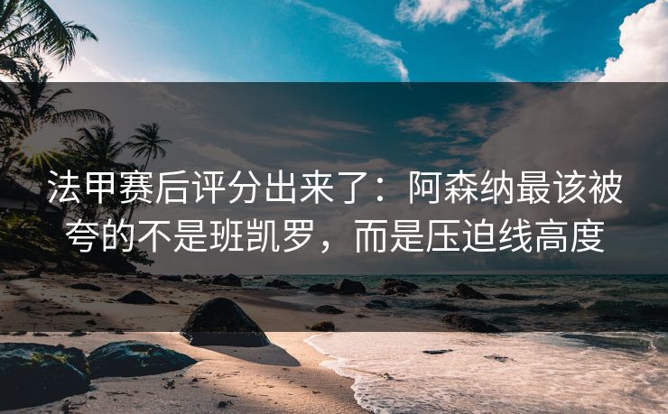 法甲赛后评分出来了：阿森纳最该被夸的不是班凯罗，而是压迫线高度
