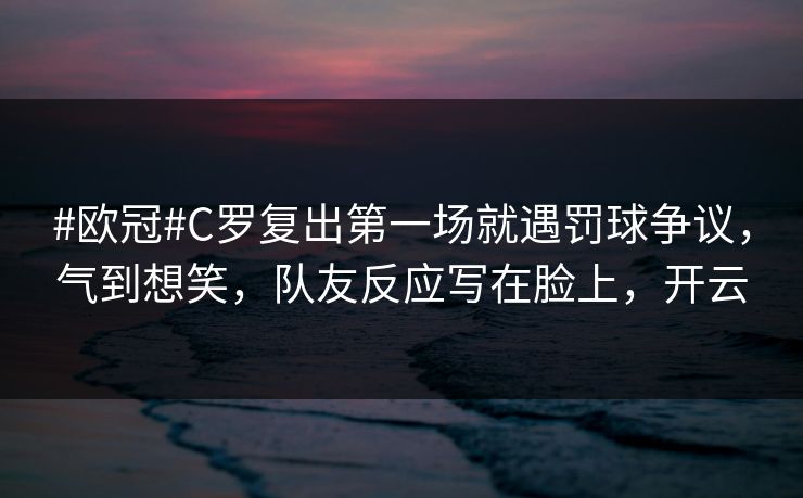 #欧冠#C罗复出第一场就遇罚球争议，气到想笑，队友反应写在脸上，开云