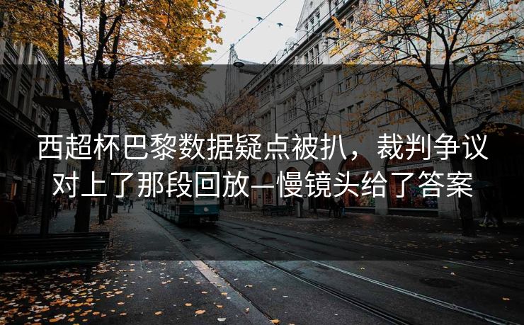 西超杯巴黎数据疑点被扒，裁判争议对上了那段回放—慢镜头给了答案