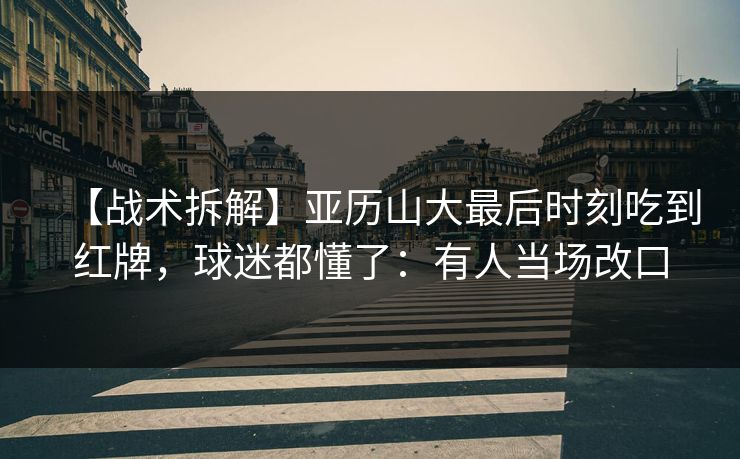 【战术拆解】亚历山大最后时刻吃到红牌,球迷都懂了:有人当场改口 【战术拆解】亚历山大最后时刻吃到红牌,球迷都懂了:有人当场改口