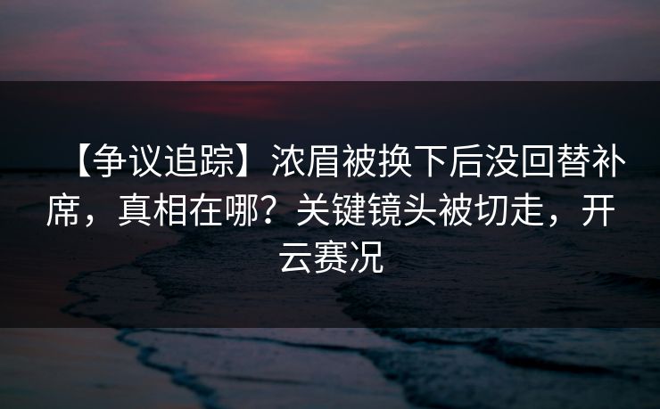 【争议追踪】浓眉被换下后没回替补席，真相在哪？关键镜头被切走，开云赛况