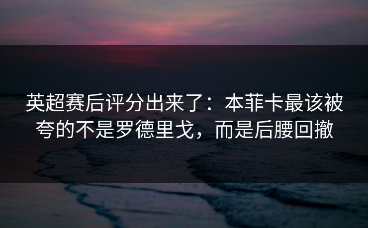 英超赛后评分出来了：本菲卡最该被夸的不是罗德里戈，而是后腰回撤